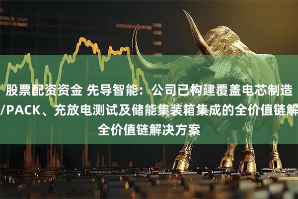 股票配资资金 先导智能：公司已构建覆盖电芯制造、模组/PACK、充放电测试及储能集装箱集成的全价值链解决方案