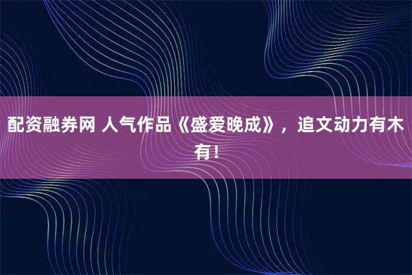 配资融券网 人气作品《盛爱晚成》，追文动力有木有！