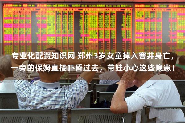 专业化配资知识网 郑州3岁女童掉入窨井身亡，一旁的保姆直接吓昏过去，带娃小心这些隐患！