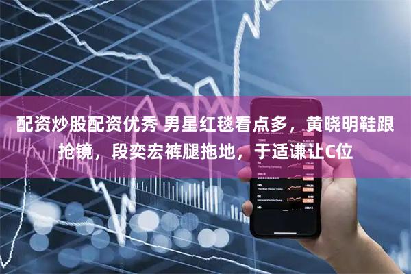 配资炒股配资优秀 男星红毯看点多，黄晓明鞋跟抢镜，段奕宏裤腿拖地，于适谦让C位