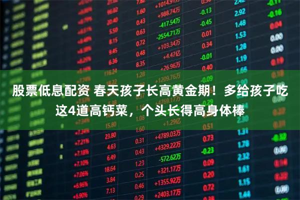 股票低息配资 春天孩子长高黄金期！多给孩子吃这4道高钙菜，个头长得高身体棒