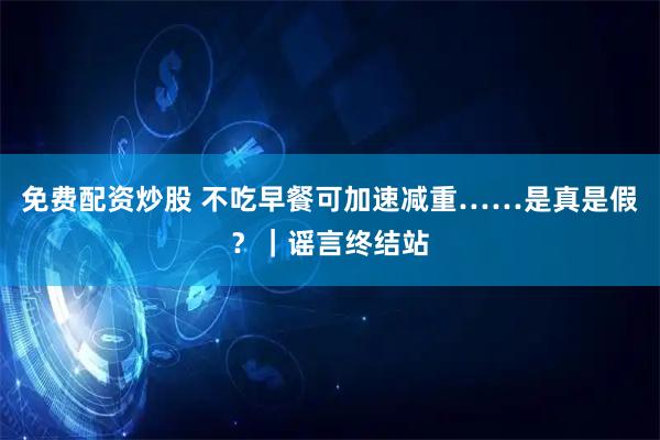 免费配资炒股 不吃早餐可加速减重……是真是假？｜谣言终结站